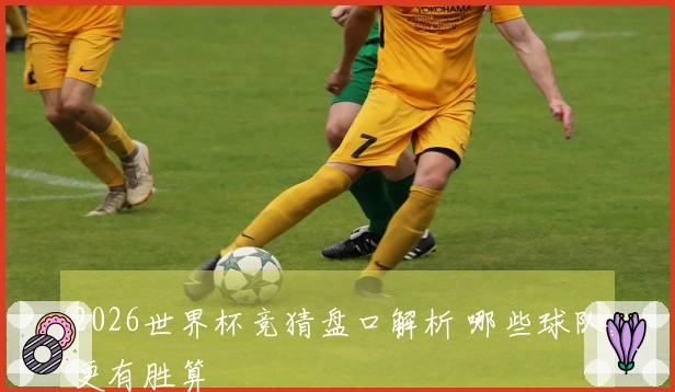 2026世界杯竞猜盘口解析 哪些球队更有胜算