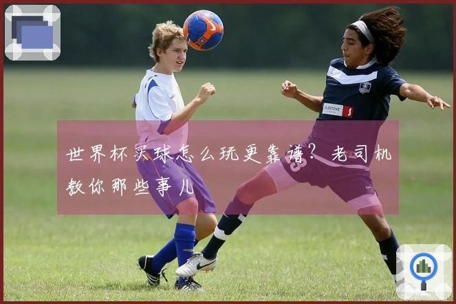 世界杯买球怎么玩更靠谱？老司机教你那些事儿