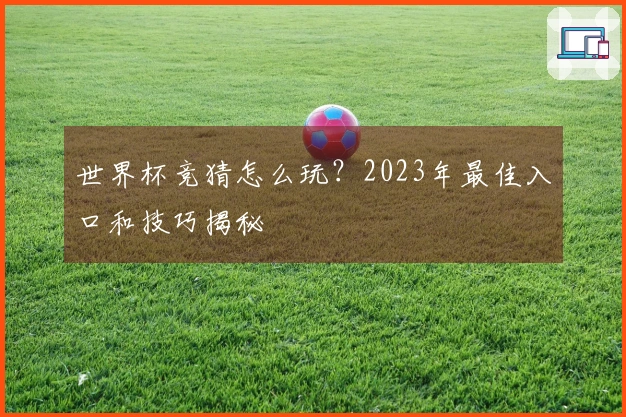 世界杯竞猜怎么玩？2023年最佳入口和技巧揭秘