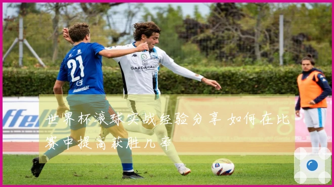 世界杯滚球实战经验分享 如何在比赛中提高获胜几率