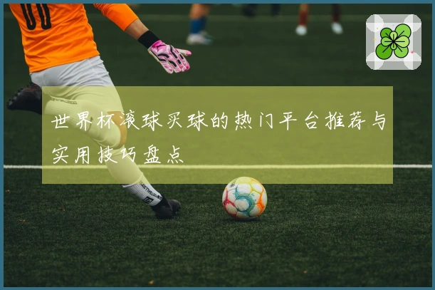 世界杯滚球买球的热门平台推荐与实用技巧盘点