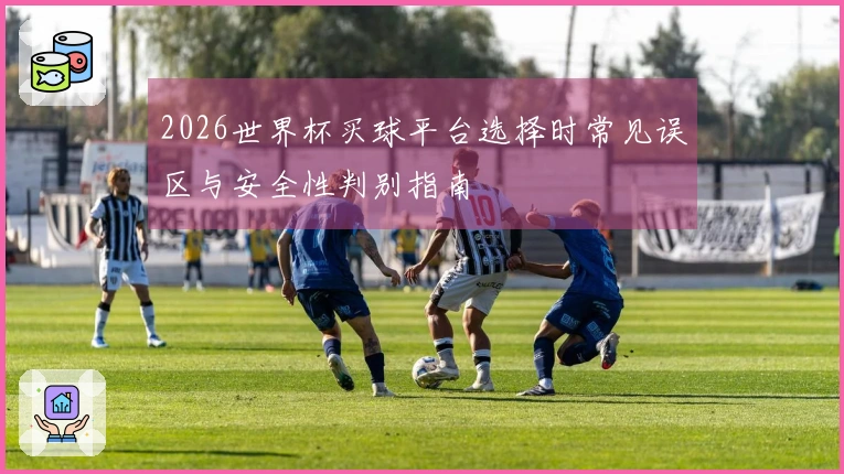 2026世界杯买球平台选择时常见误区与安全性判别指南