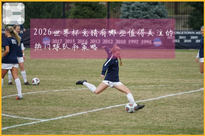 2026世界杯竞猜有哪些值得关注的热门球队和策略