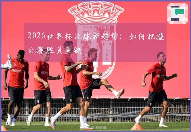 2026世界杯让球新趋势:如何把握比赛胜负关键