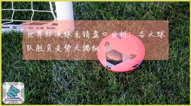 世界杯滚球竞猜盘口分析：各大球队胜负走势大揭秘