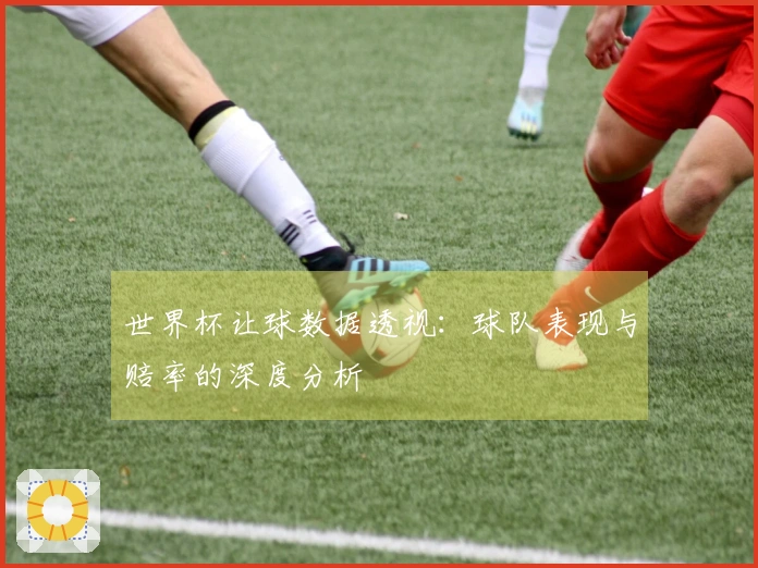 世界杯让球数据透视：球队表现与赔率的深度分析