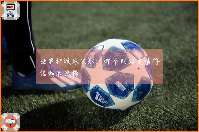 世界杯滚球买球：哪个网站更值得信赖和选择