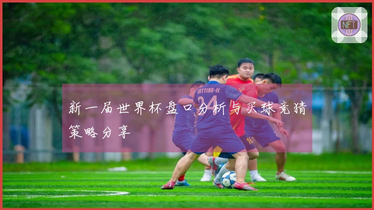 新一届世界杯盘口分析与买球竞猜策略分享