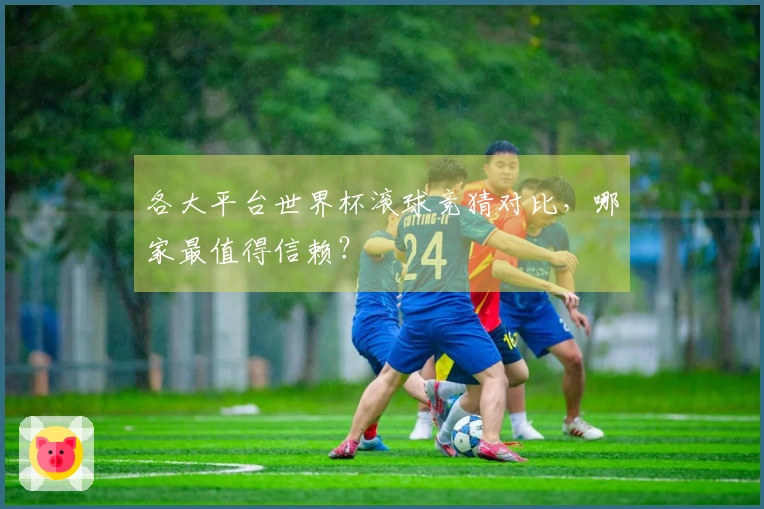 各大平台世界杯滚球竞猜对比，哪家最值得信赖？