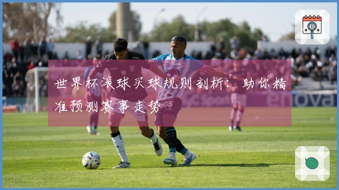 世界杯滚球买球规则剖析：助你精准预测赛事走势