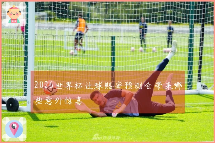 2026世界杯让球赔率预测会带来哪些意外惊喜