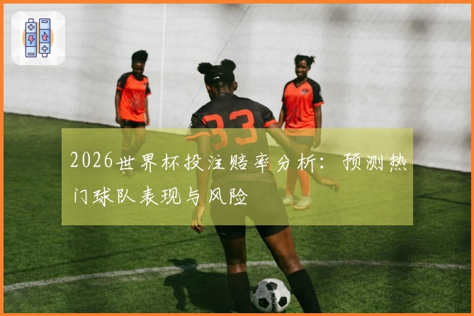 2026世界杯投注赔率分析：预测热门球队表现与风险