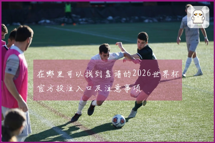 在哪里可以找到靠谱的2026世界杯官方投注入口及注意事项