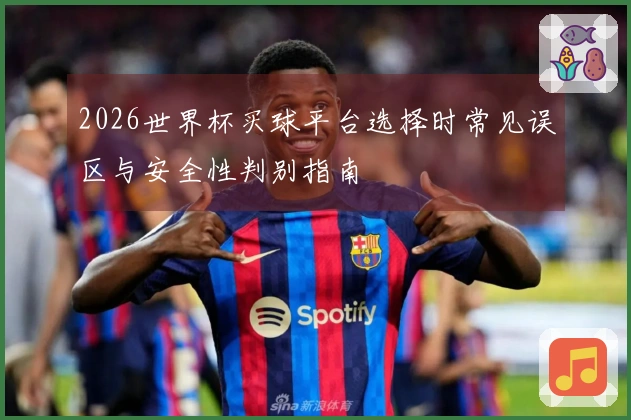 2026世界杯买球平台选择时常见误区与安全性判别指南