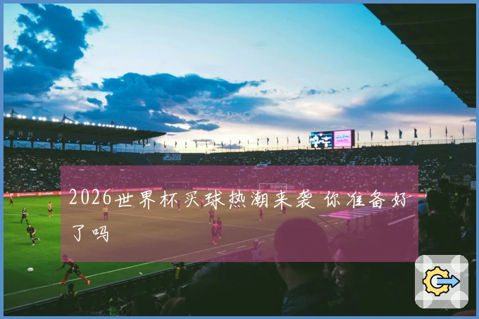 2026世界杯买球热潮来袭 你准备好了吗
