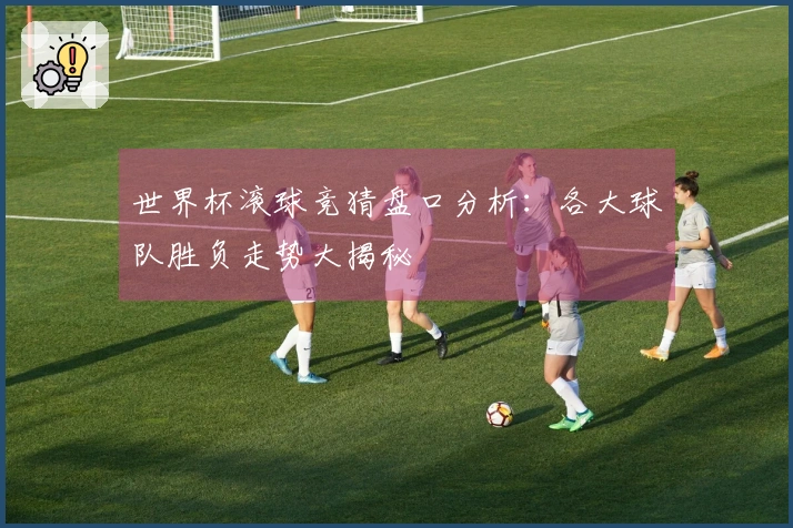 世界杯滚球竞猜盘口分析：各大球队胜负走势大揭秘