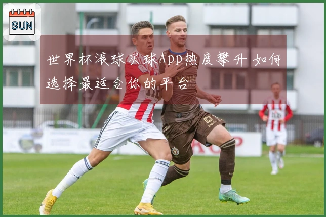 世界杯滚球买球App热度攀升 如何选择最适合你的平台