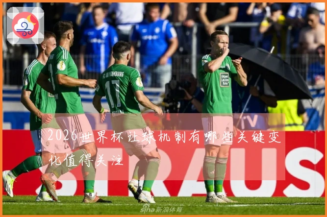 2026世界杯让球机制有哪些关键变化值得关注