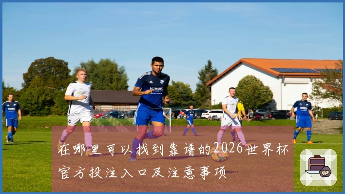 在哪里可以找到靠谱的2026世界杯官方投注入口及注意事项