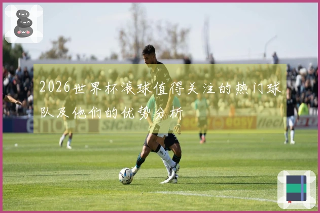 2026世界杯滚球值得关注的热门球队及他们的优势分析