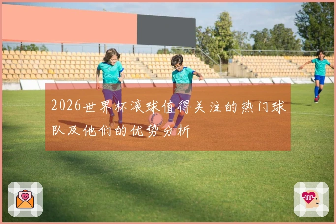 2026世界杯滚球值得关注的热门球队及他们的优势分析