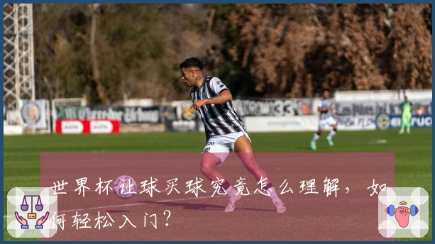 世界杯让球买球究竟怎么理解，如何轻松入门？
