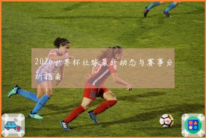 2026世界杯让球最新动态与赛事分析指南
