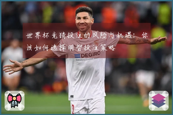 世界杯竞猜投注的风险与机遇：你该如何选择明智投注策略