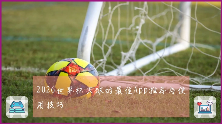 2026世界杯买球的最佳App推荐与使用技巧