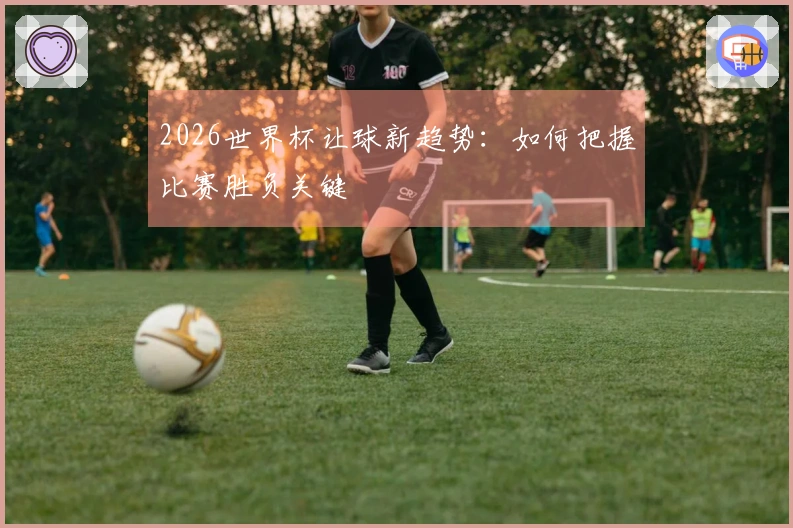 2026世界杯让球新趋势：如何把握比赛胜负关键