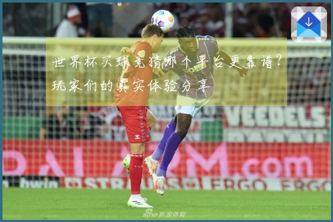 世界杯买球竞猜哪个平台更靠谱？玩家们的真实体验分享