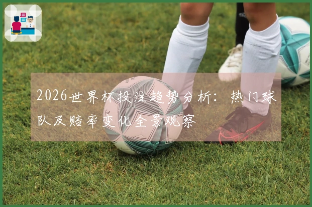 2026世界杯投注趋势分析：热门球队及赔率变化全景观察