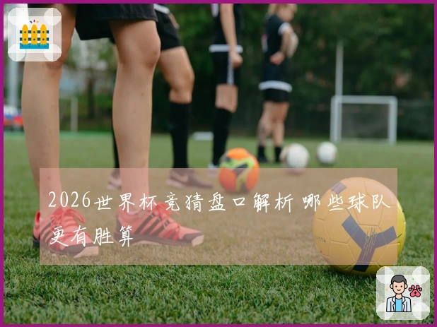 2026世界杯竞猜盘口解析 哪些球队更有胜算