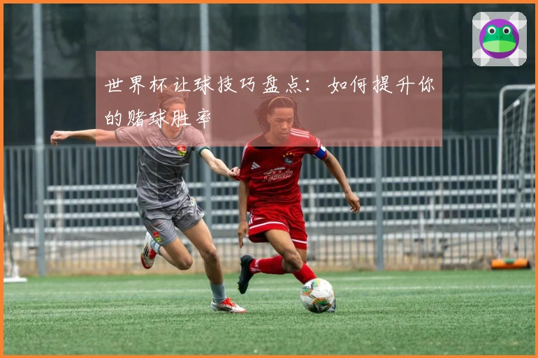 世界杯让球技巧盘点：如何提升你的赌球胜率