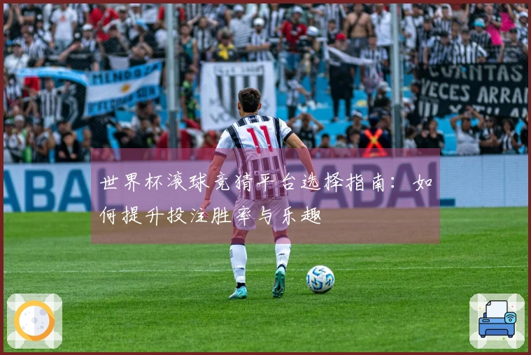 世界杯滚球竞猜平台选择指南：如何提升投注胜率与乐趣