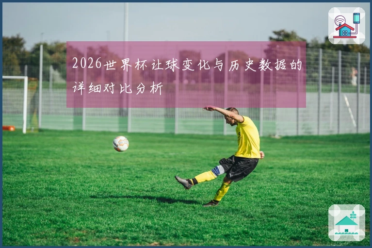 2026世界杯让球变化与历史数据的详细对比分析