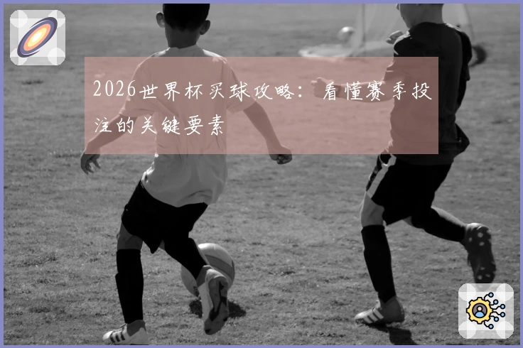 2026世界杯买球攻略:看懂赛季投注的关键要素