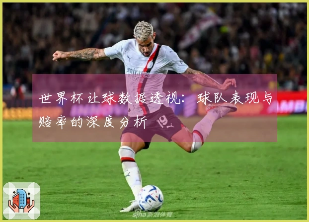 世界杯让球数据透视：球队表现与赔率的深度分析